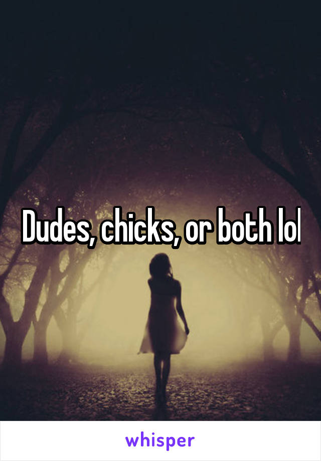 Dudes, chicks, or both lol