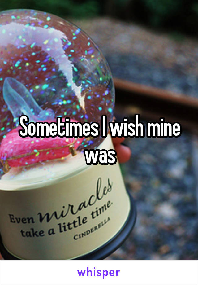 Sometimes I wish mine was