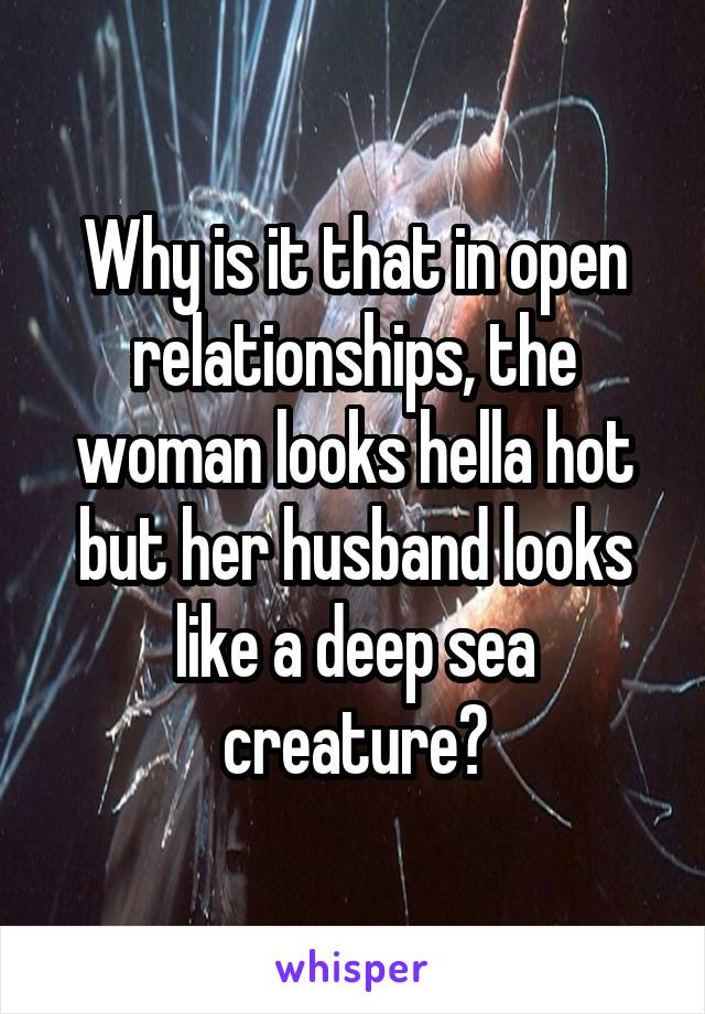 Why is it that in open relationships, the woman looks hella hot but her husband looks like a deep sea creature?