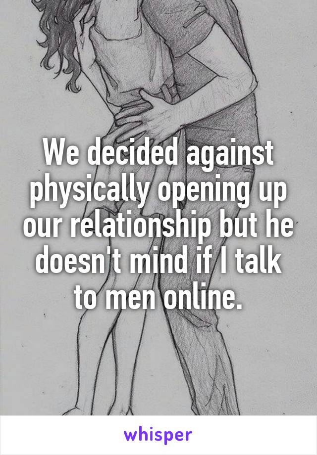We decided against physically opening up our relationship but he doesn't mind if I talk to men online.