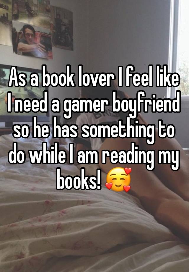 As a book lover I feel like I need a gamer boyfriend so he has something to do while I am reading my books! 🥰