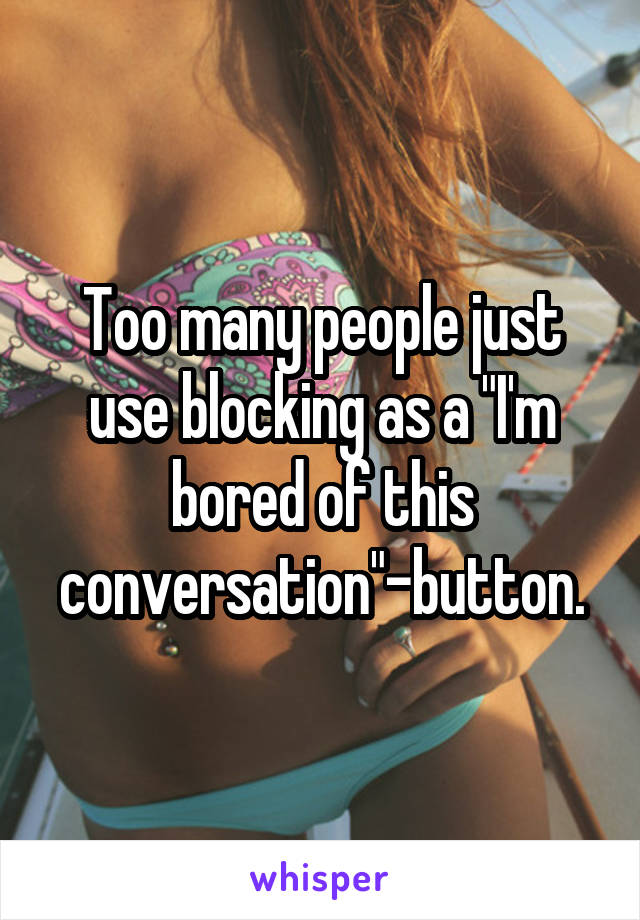 Too many people just use blocking as a "I'm bored of this conversation"-button.