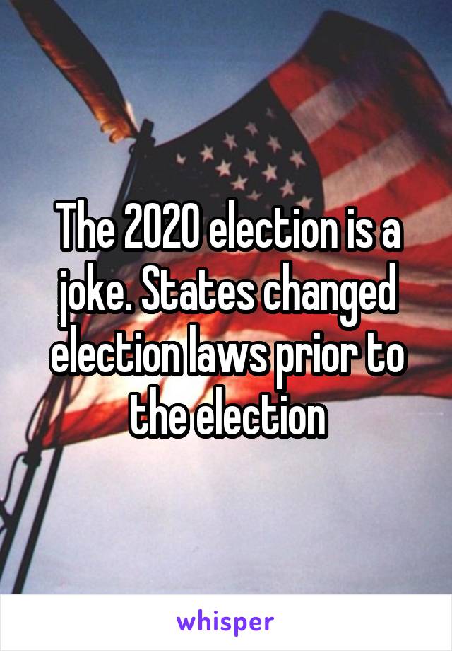 The 2020 election is a joke. States changed election laws prior to the election