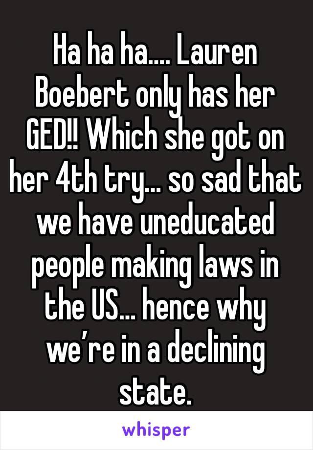 Ha ha ha…. Lauren Boebert only has her GED!! Which she got on her 4th try… so sad that we have uneducated people making laws in the US… hence why we’re in a declining state. 