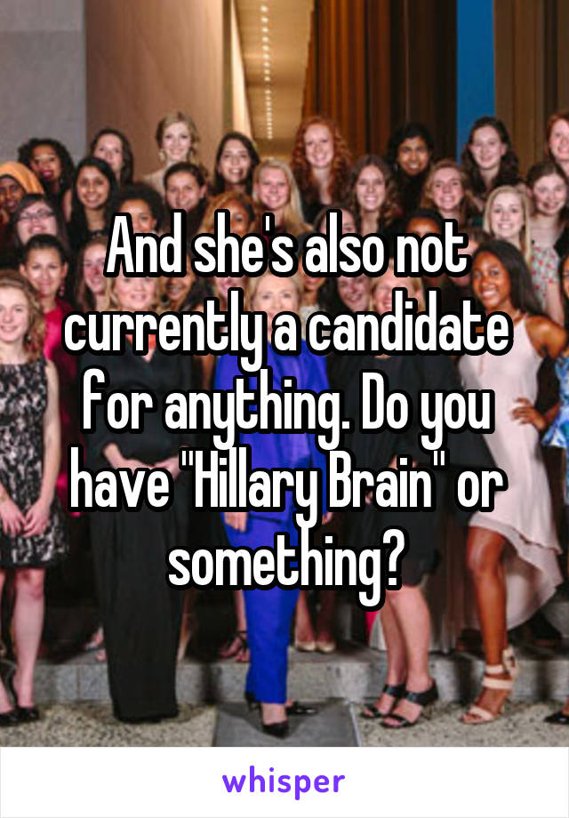 And she's also not currently a candidate for anything. Do you have "Hillary Brain" or something?