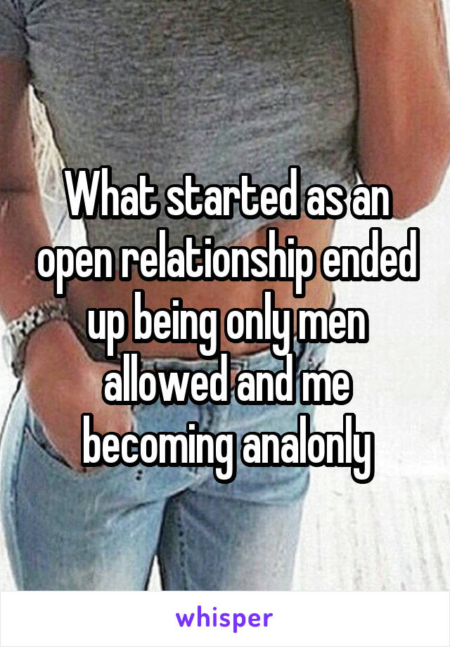 What started as an open relationship ended up being only men allowed and me becoming analonly