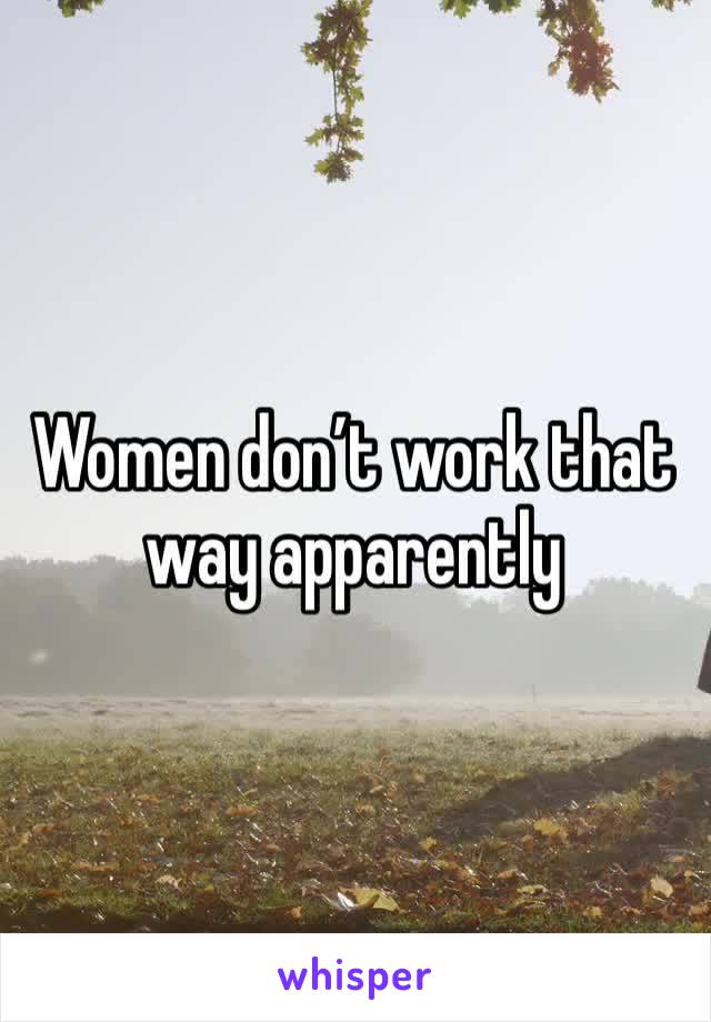 Women don’t work that way apparently 