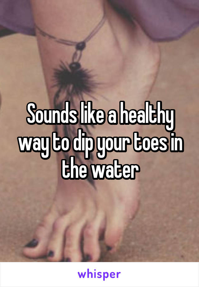 Sounds like a healthy way to dip your toes in the water