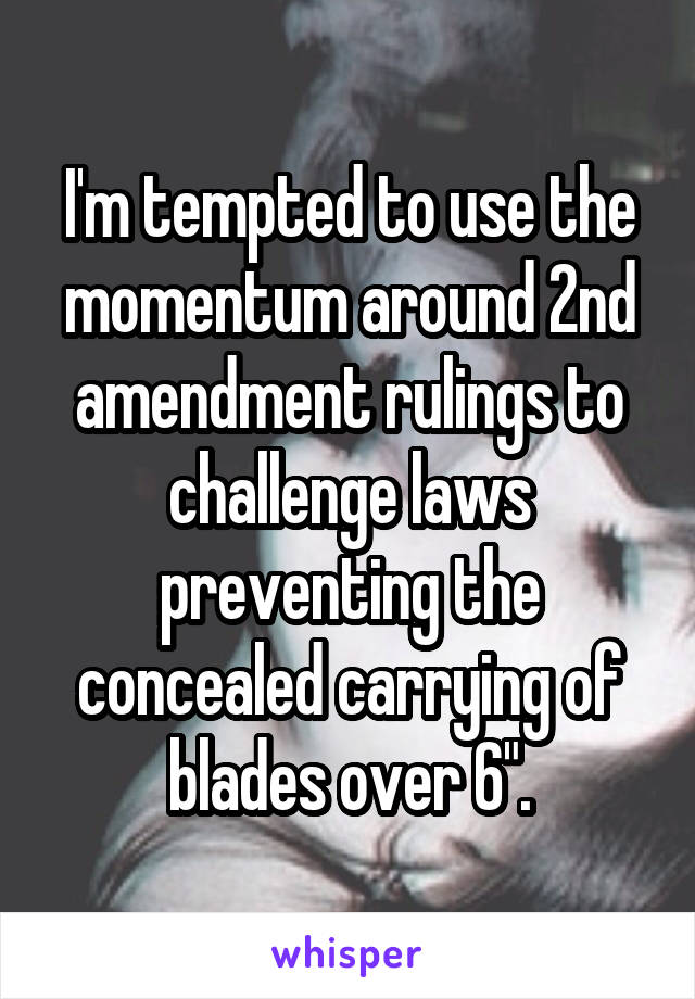 I'm tempted to use the momentum around 2nd amendment rulings to challenge laws preventing the concealed carrying of blades over 6".