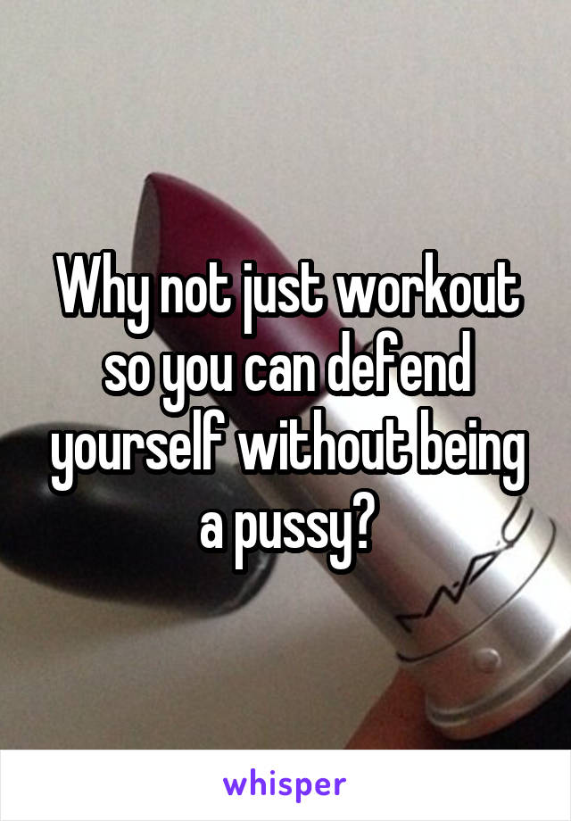 Why not just workout so you can defend yourself without being a pussy?