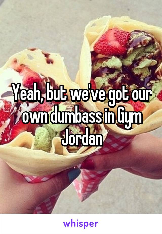 Yeah, but we've got our own dumbass in Gym Jordan