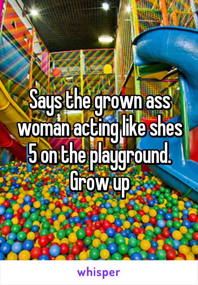 Says the grown ass woman acting like shes 5 on the playground. Grow up