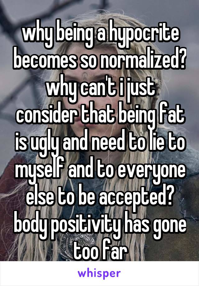 why being a hypocrite becomes so normalized? why can't i just consider that being fat is ugly and need to lie to myself and to everyone else to be accepted? body positivity has gone too far