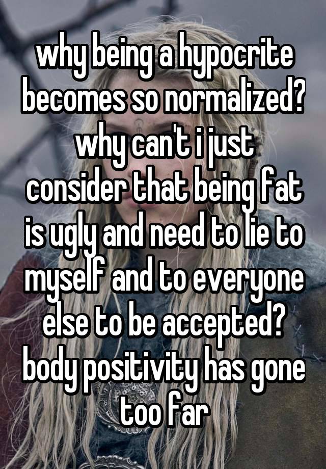 why being a hypocrite becomes so normalized? why can't i just consider that being fat is ugly and need to lie to myself and to everyone else to be accepted? body positivity has gone too far