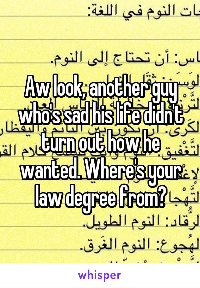 Aw look, another guy who's sad his life didn't turn out how he wanted. Where's your law degree from?