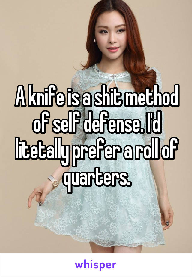 A knife is a shit method of self defense. I'd litetally prefer a roll of quarters.