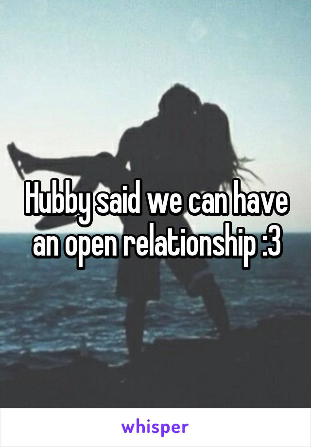Hubby said we can have an open relationship :3