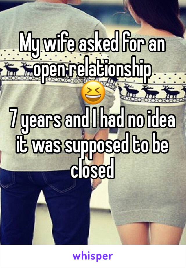 My wife asked for an open relationship 
😆
7 years and I had no idea it was supposed to be closed 

