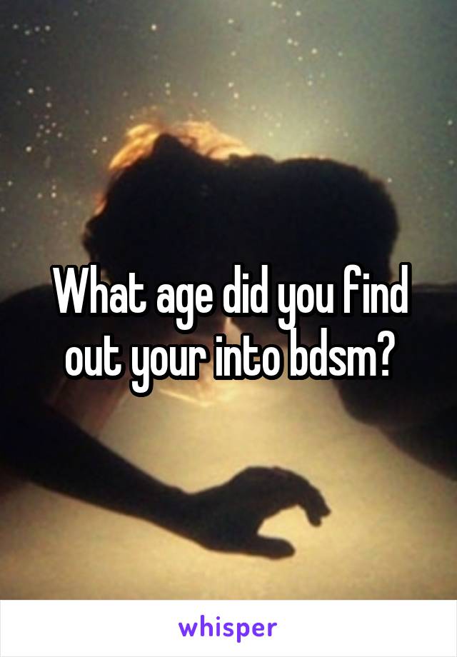 What age did you find out your into bdsm?