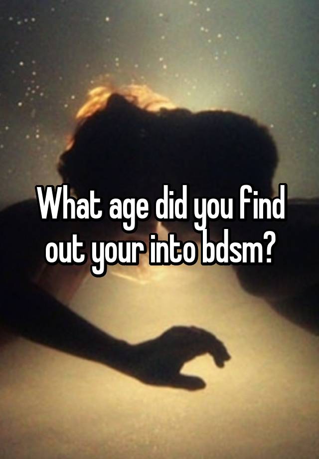 What age did you find out your into bdsm?