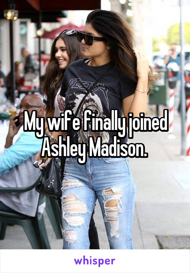 My wife finally joined Ashley Madison. 