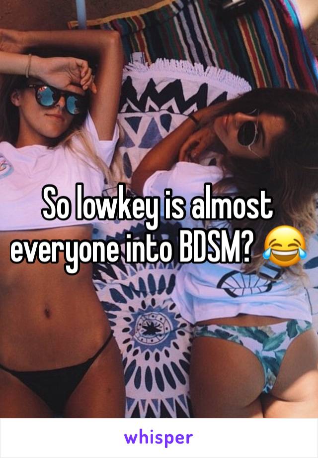 So lowkey is almost everyone into BDSM? 😂