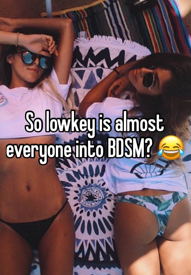 So lowkey is almost everyone into BDSM? 😂