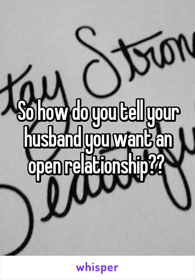 So how do you tell your husband you want an open relationship?? 