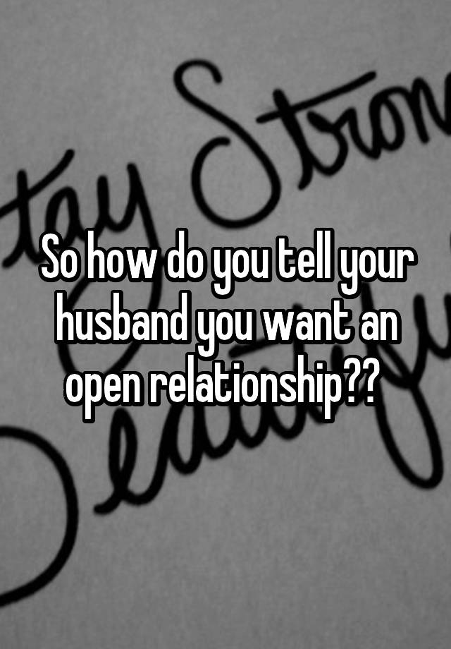 So how do you tell your husband you want an open relationship?? 