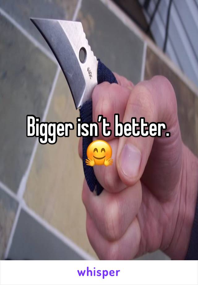 Bigger isn’t better.
🤗