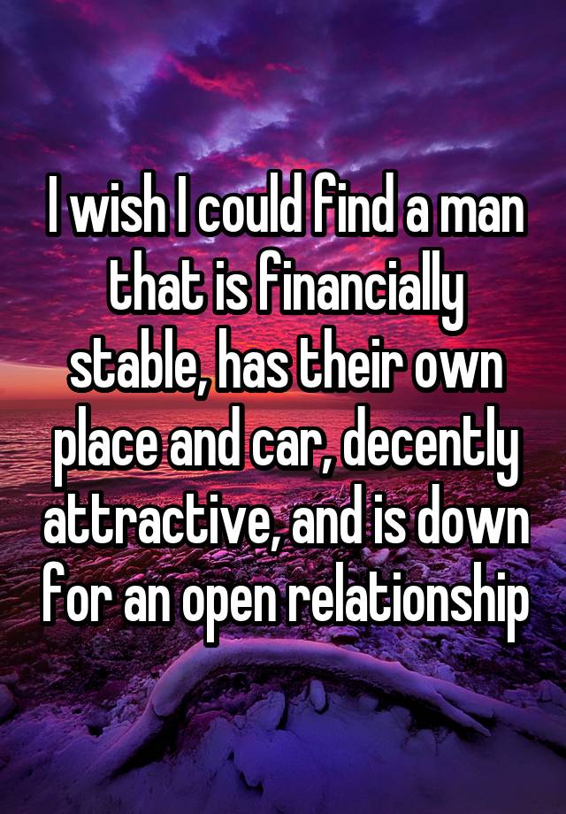 I wish I could find a man that is financially stable, has their own place and car, decently attractive, and is down for an open relationship