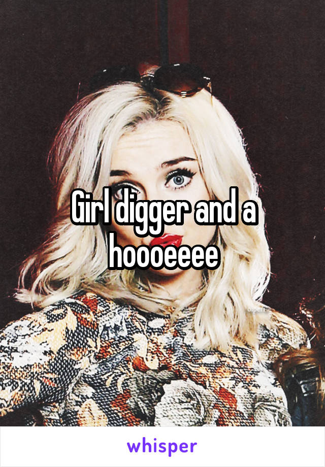 Girl digger and a hoooeeee