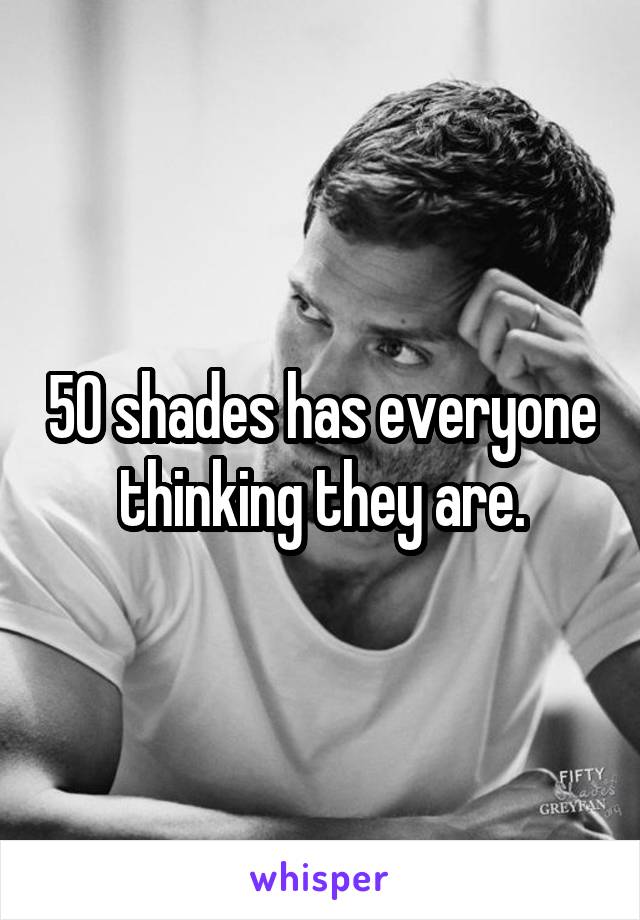 50 shades has everyone thinking they are.