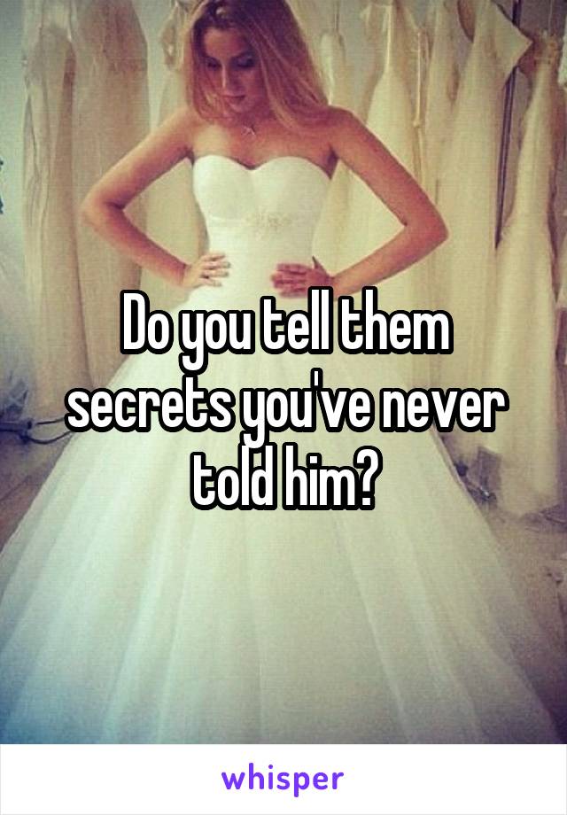 Do you tell them secrets you've never told him?