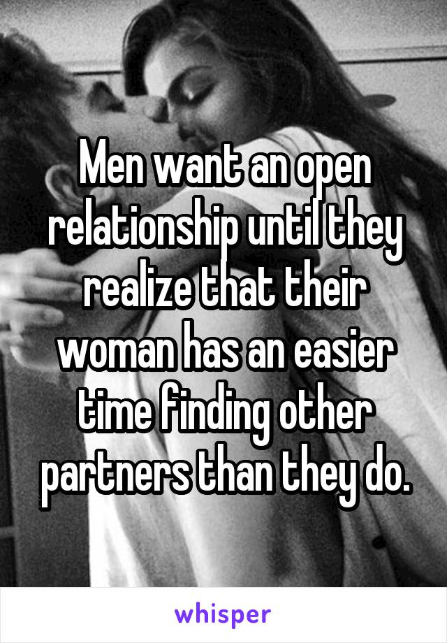 Men want an open relationship until they realize that their woman has an easier time finding other partners than they do.