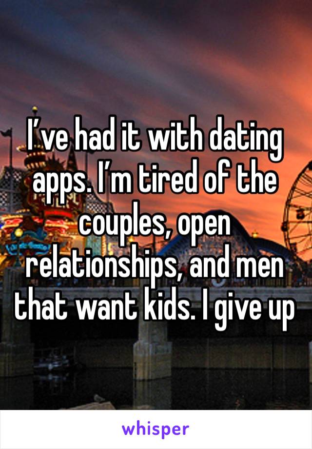 I’ve had it with dating apps. I’m tired of the couples, open relationships, and men that want kids. I give up 