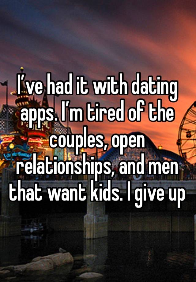 I’ve had it with dating apps. I’m tired of the couples, open relationships, and men that want kids. I give up 