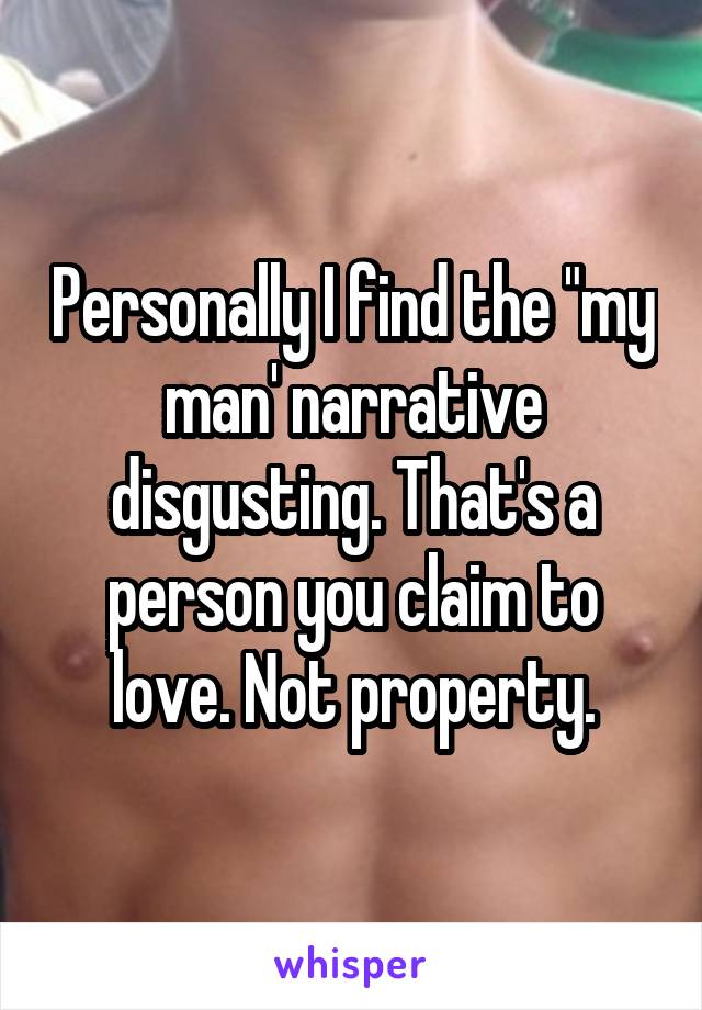 Personally I find the "my man' narrative disgusting. That's a person you claim to love. Not property.