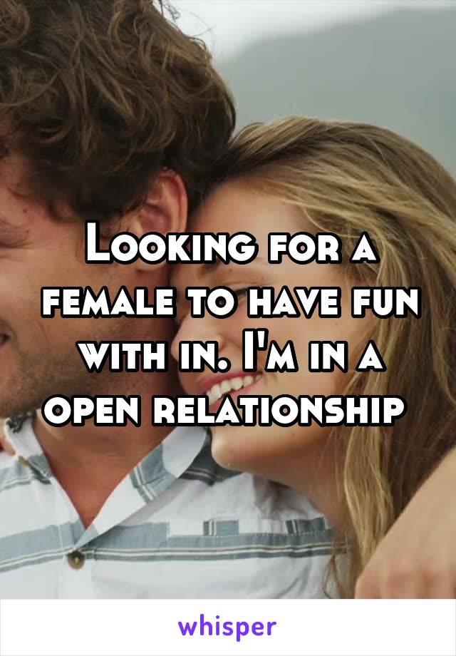 Looking for a female to have fun with in. I'm in a open relationship 