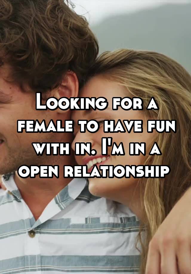 Looking for a female to have fun with in. I'm in a open relationship 
