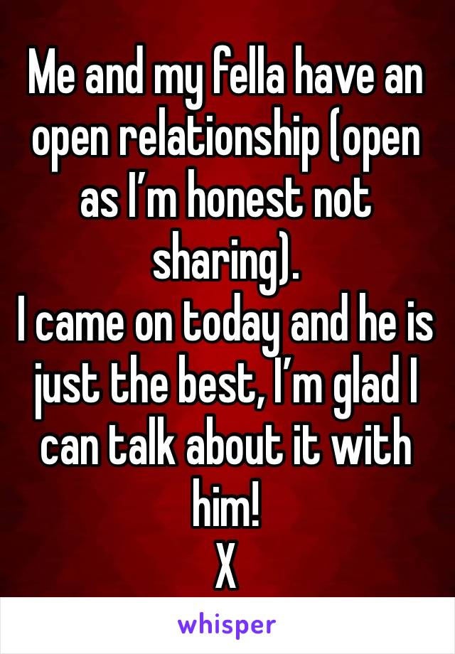 Me and my fella have an open relationship (open as I’m honest not sharing).
I came on today and he is just the best, I’m glad I can talk about it with him!
X