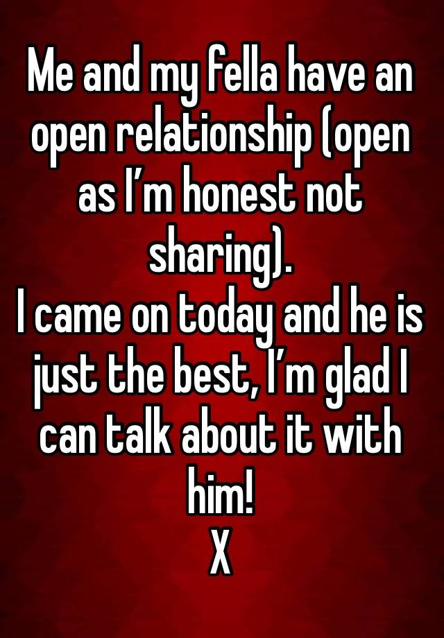 Me and my fella have an open relationship (open as I’m honest not sharing).
I came on today and he is just the best, I’m glad I can talk about it with him!
X