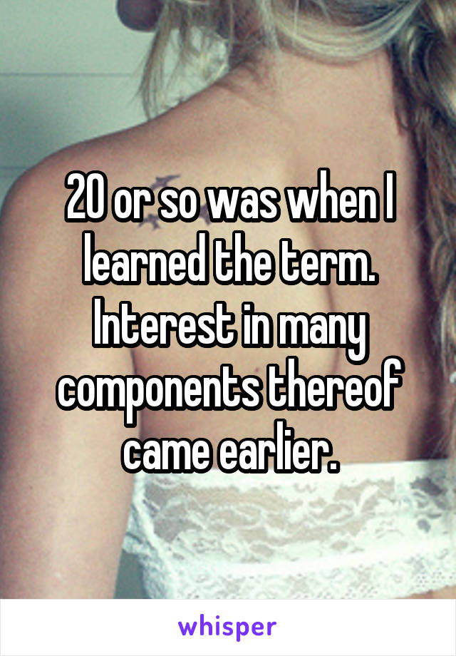 20 or so was when I learned the term. Interest in many components thereof came earlier.