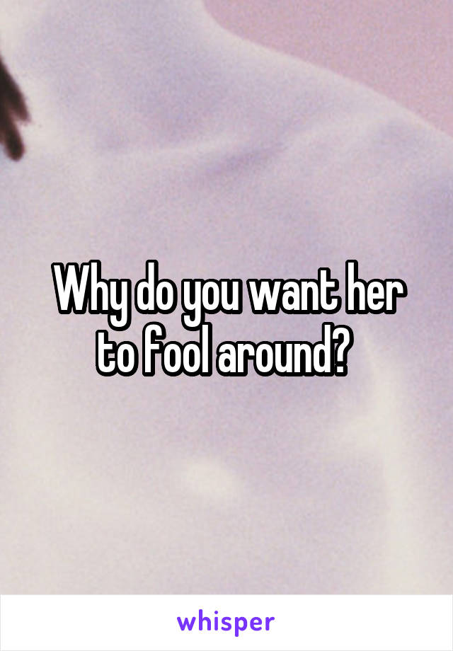 Why do you want her to fool around? 