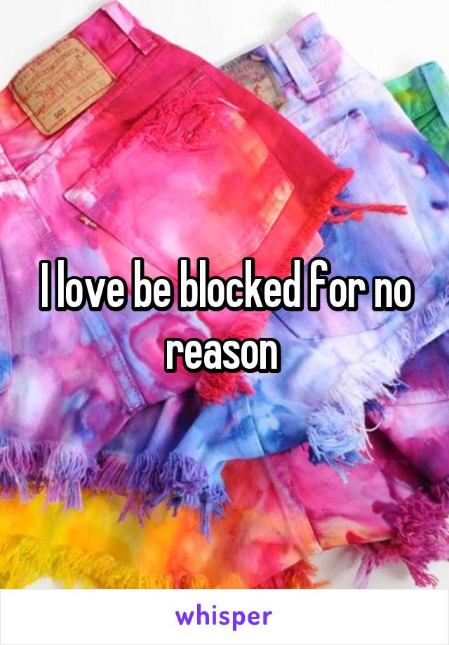 I love be blocked for no reason 