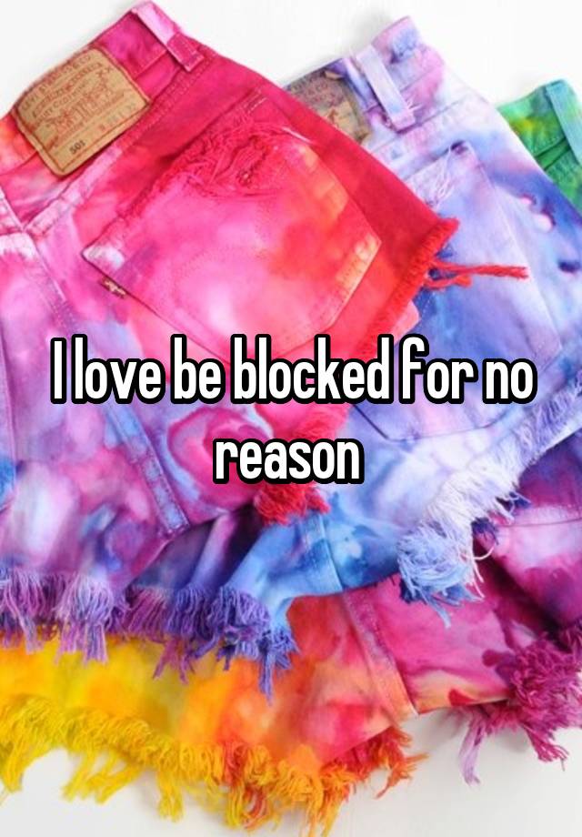 I love be blocked for no reason 