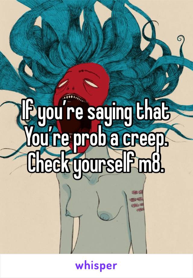 If you’re saying that You’re prob a creep. Check yourself m8. 