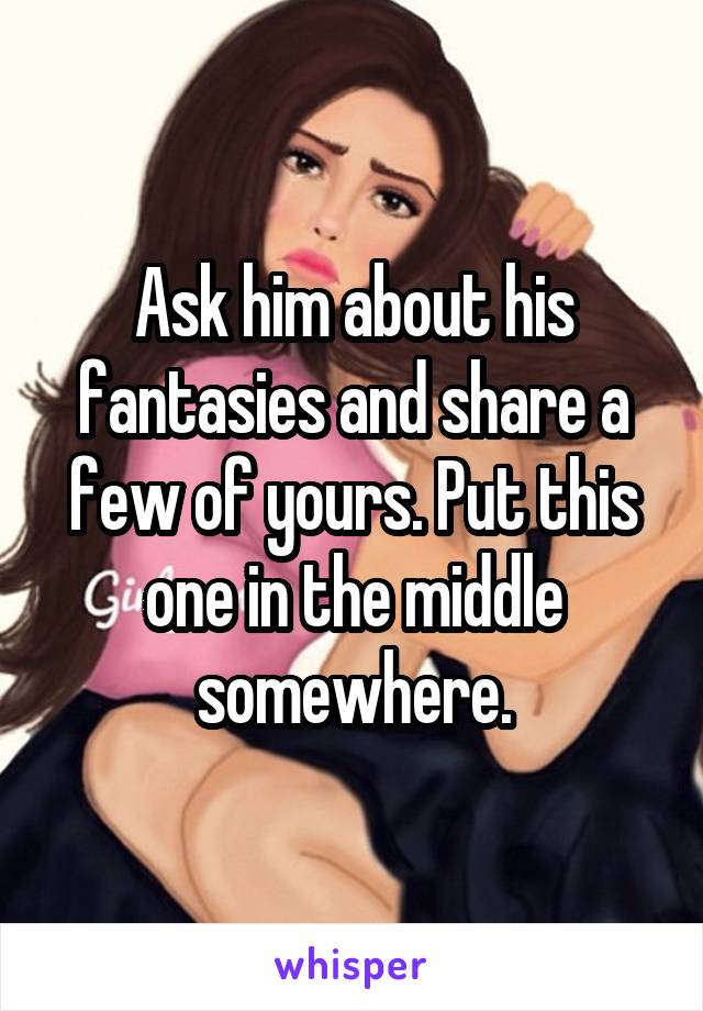 Ask him about his fantasies and share a few of yours. Put this one in the middle somewhere.
