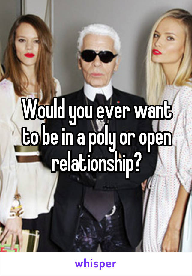 Would you ever want to be in a poly or open relationship?