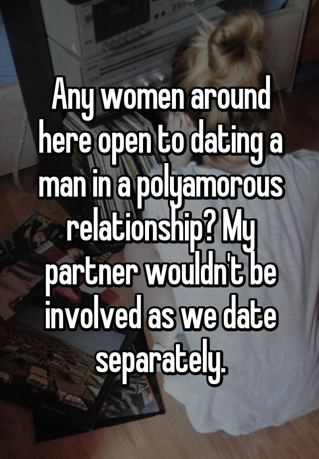 Any women around here open to dating a man in a polyamorous relationship? My partner wouldn't be involved as we date separately.